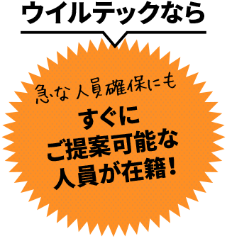 ウイルテックなら、急な人員確保にもすぐにご提案可能な人員が在籍！