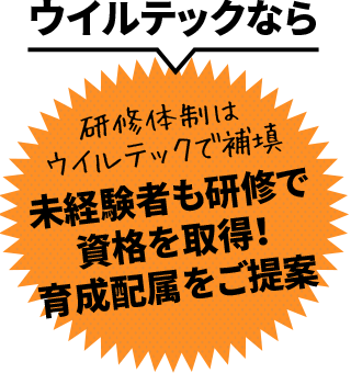 ウイルテックなら、研修体制はウイルテックで補填未経験者も研修で資格を取得！育成配属をご提案